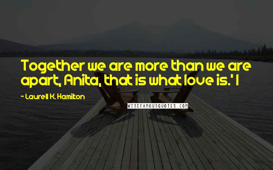 Laurell K. Hamilton Quotes: Together we are more than we are apart, Anita, that is what love is.' I