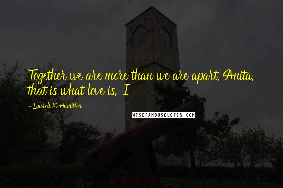 Laurell K. Hamilton Quotes: Together we are more than we are apart, Anita, that is what love is.' I