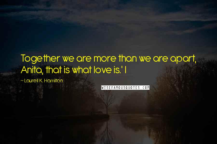 Laurell K. Hamilton Quotes: Together we are more than we are apart, Anita, that is what love is.' I