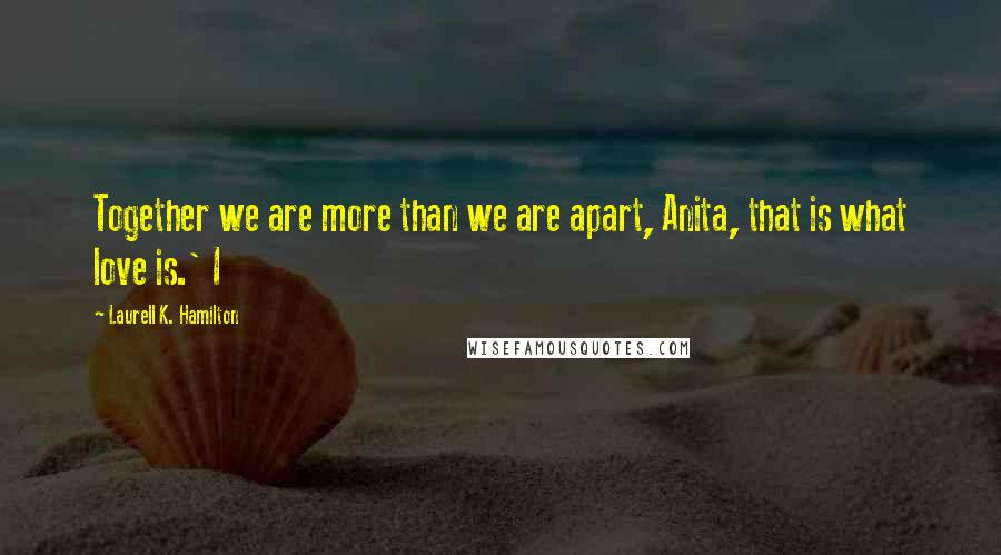 Laurell K. Hamilton Quotes: Together we are more than we are apart, Anita, that is what love is.' I