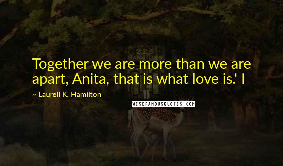Laurell K. Hamilton Quotes: Together we are more than we are apart, Anita, that is what love is.' I