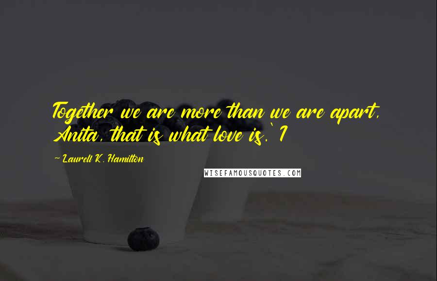 Laurell K. Hamilton Quotes: Together we are more than we are apart, Anita, that is what love is.' I