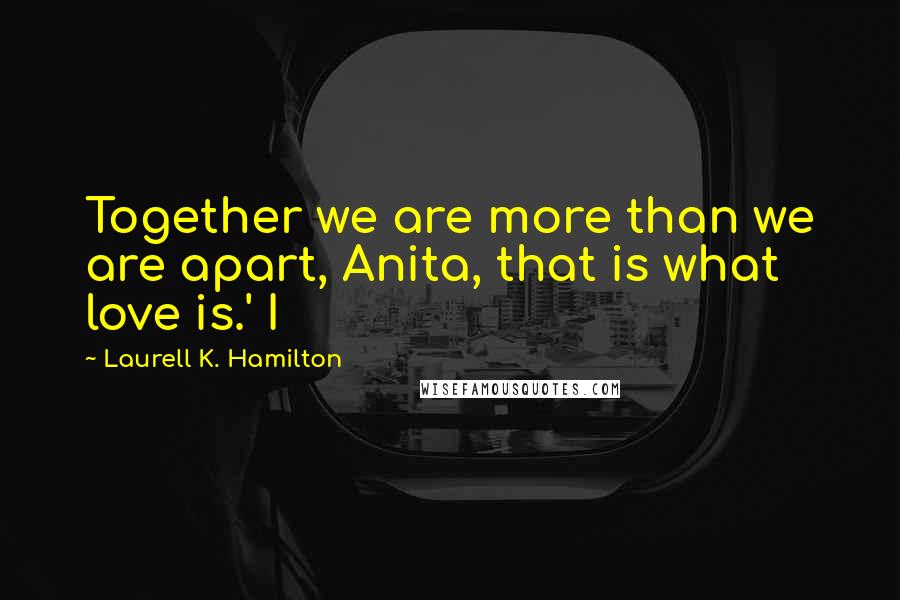Laurell K. Hamilton Quotes: Together we are more than we are apart, Anita, that is what love is.' I