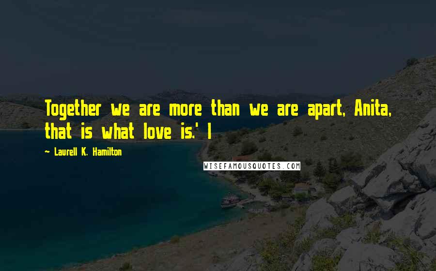 Laurell K. Hamilton Quotes: Together we are more than we are apart, Anita, that is what love is.' I