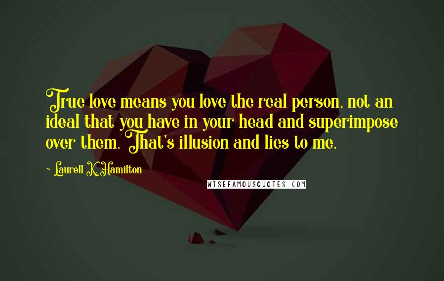 Laurell K. Hamilton Quotes: True love means you love the real person, not an ideal that you have in your head and superimpose over them. That's illusion and lies to me.