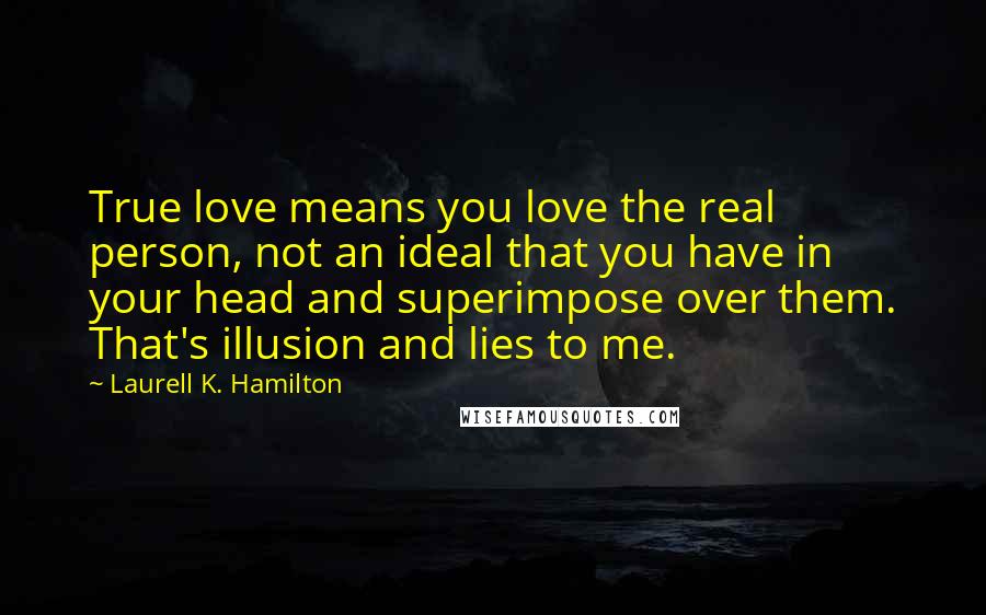 Laurell K. Hamilton Quotes: True love means you love the real person, not an ideal that you have in your head and superimpose over them. That's illusion and lies to me.