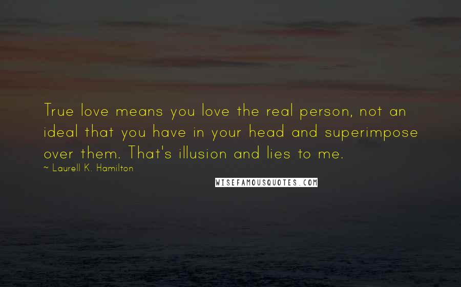 Laurell K. Hamilton Quotes: True love means you love the real person, not an ideal that you have in your head and superimpose over them. That's illusion and lies to me.