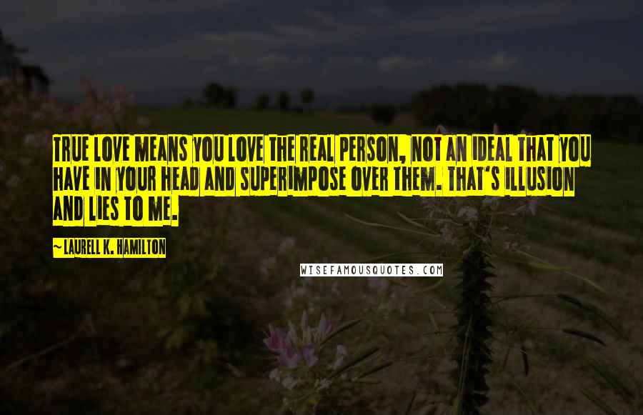 Laurell K. Hamilton Quotes: True love means you love the real person, not an ideal that you have in your head and superimpose over them. That's illusion and lies to me.