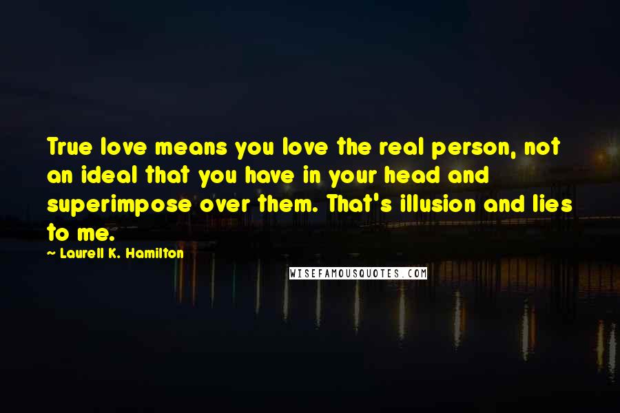 Laurell K. Hamilton Quotes: True love means you love the real person, not an ideal that you have in your head and superimpose over them. That's illusion and lies to me.