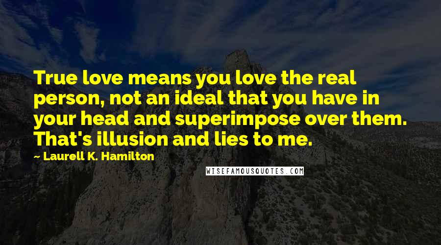 Laurell K. Hamilton Quotes: True love means you love the real person, not an ideal that you have in your head and superimpose over them. That's illusion and lies to me.