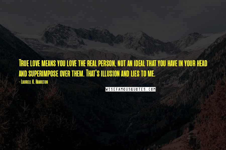 Laurell K. Hamilton Quotes: True love means you love the real person, not an ideal that you have in your head and superimpose over them. That's illusion and lies to me.