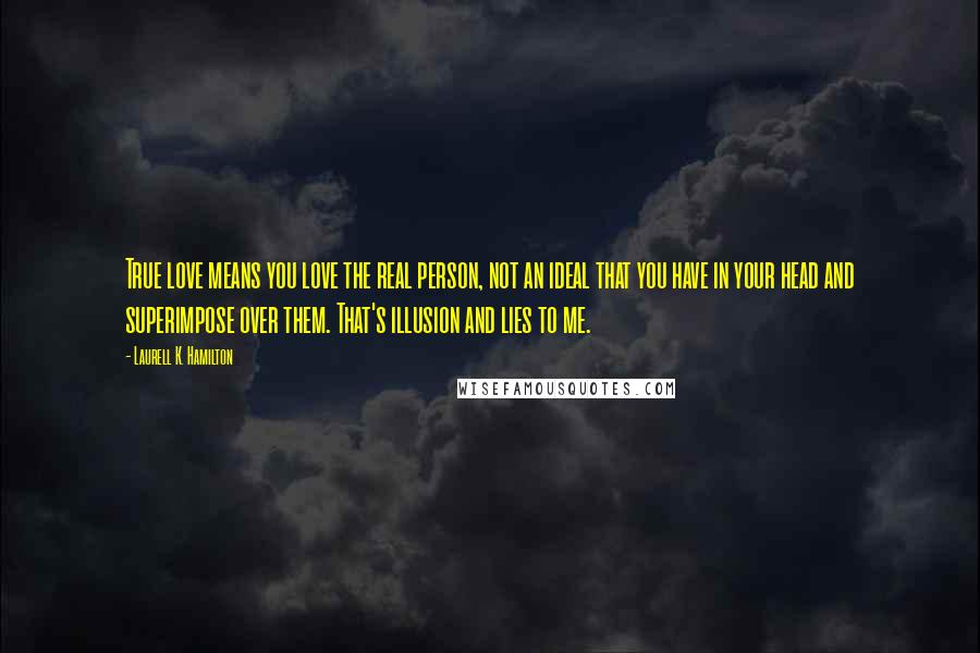 Laurell K. Hamilton Quotes: True love means you love the real person, not an ideal that you have in your head and superimpose over them. That's illusion and lies to me.