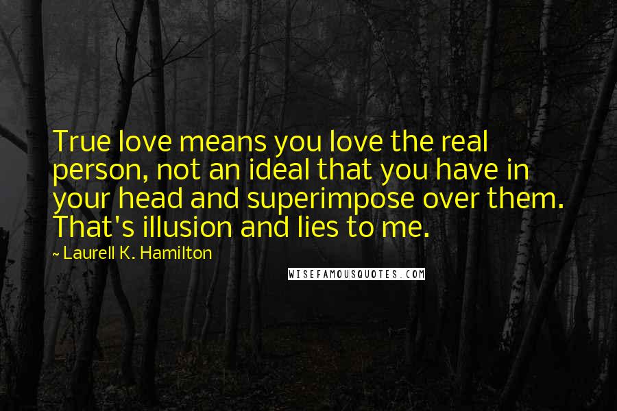 Laurell K. Hamilton Quotes: True love means you love the real person, not an ideal that you have in your head and superimpose over them. That's illusion and lies to me.