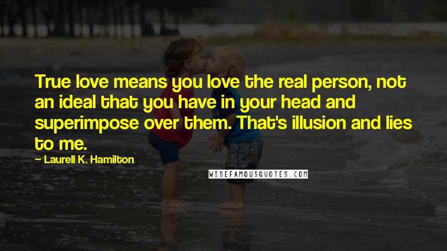 Laurell K. Hamilton Quotes: True love means you love the real person, not an ideal that you have in your head and superimpose over them. That's illusion and lies to me.