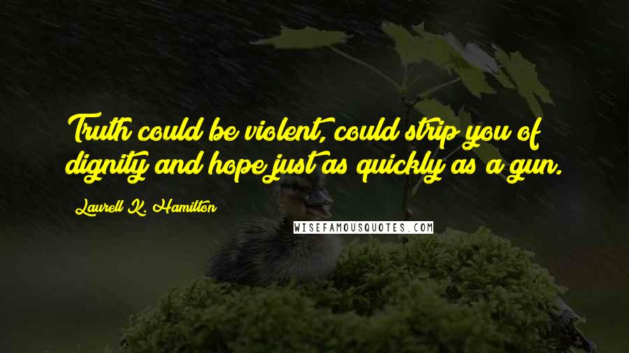 Laurell K. Hamilton Quotes: Truth could be violent, could strip you of dignity and hope just as quickly as a gun.