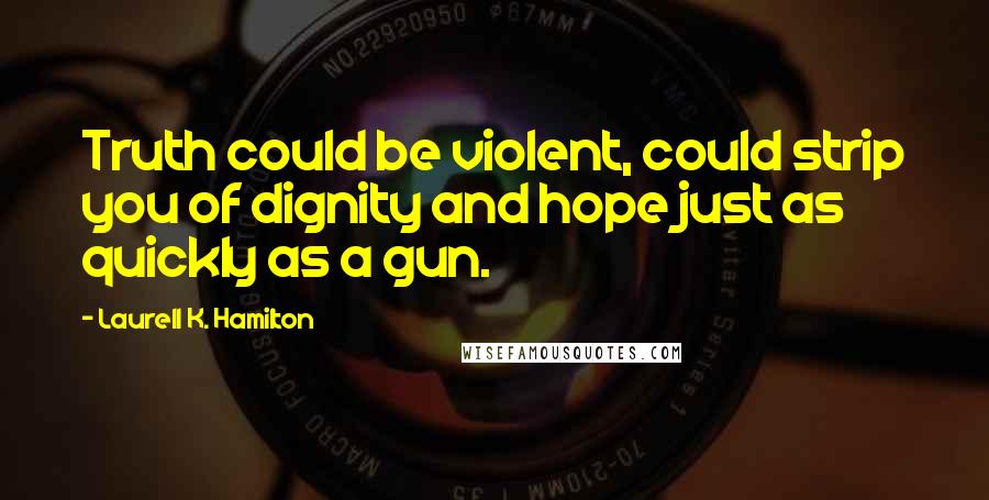 Laurell K. Hamilton Quotes: Truth could be violent, could strip you of dignity and hope just as quickly as a gun.