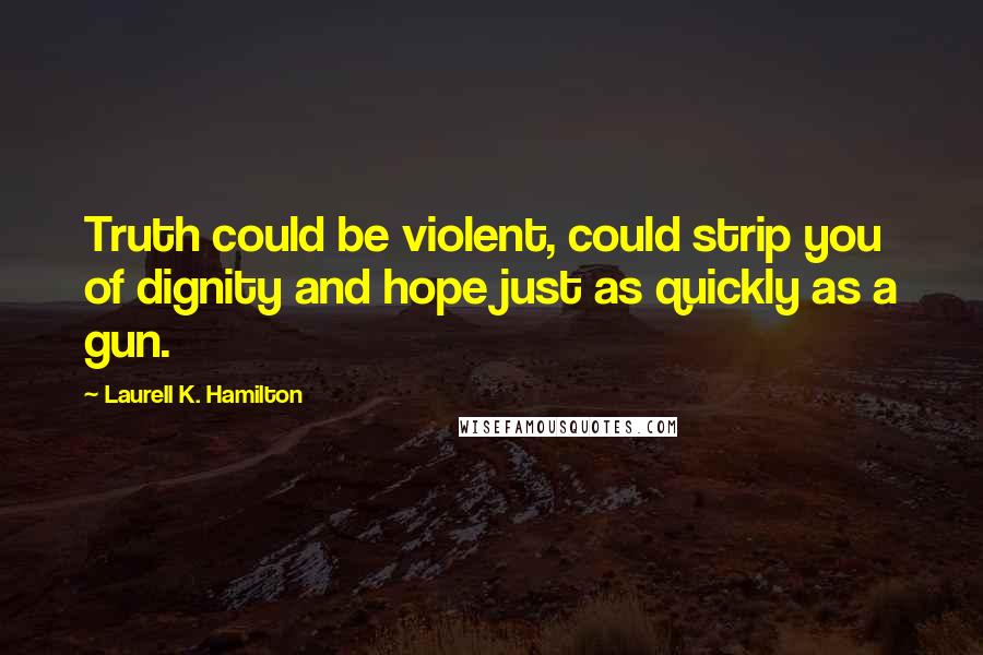 Laurell K. Hamilton Quotes: Truth could be violent, could strip you of dignity and hope just as quickly as a gun.