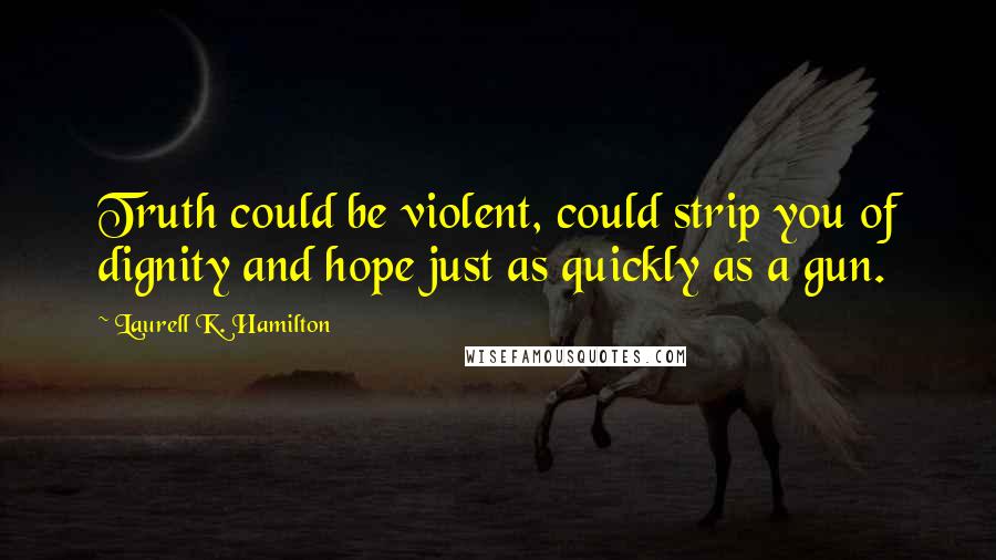 Laurell K. Hamilton Quotes: Truth could be violent, could strip you of dignity and hope just as quickly as a gun.