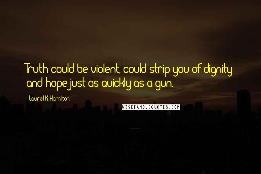 Laurell K. Hamilton Quotes: Truth could be violent, could strip you of dignity and hope just as quickly as a gun.