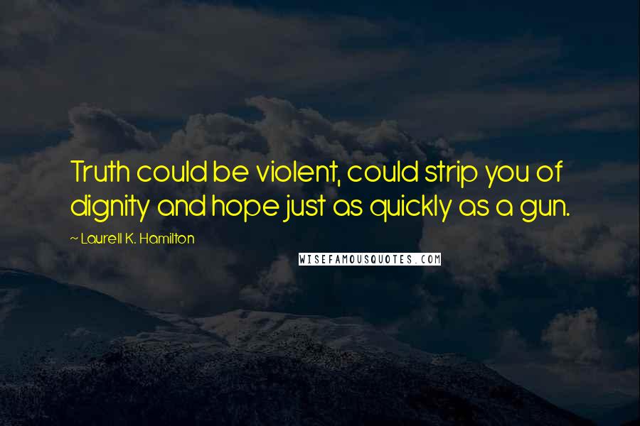 Laurell K. Hamilton Quotes: Truth could be violent, could strip you of dignity and hope just as quickly as a gun.