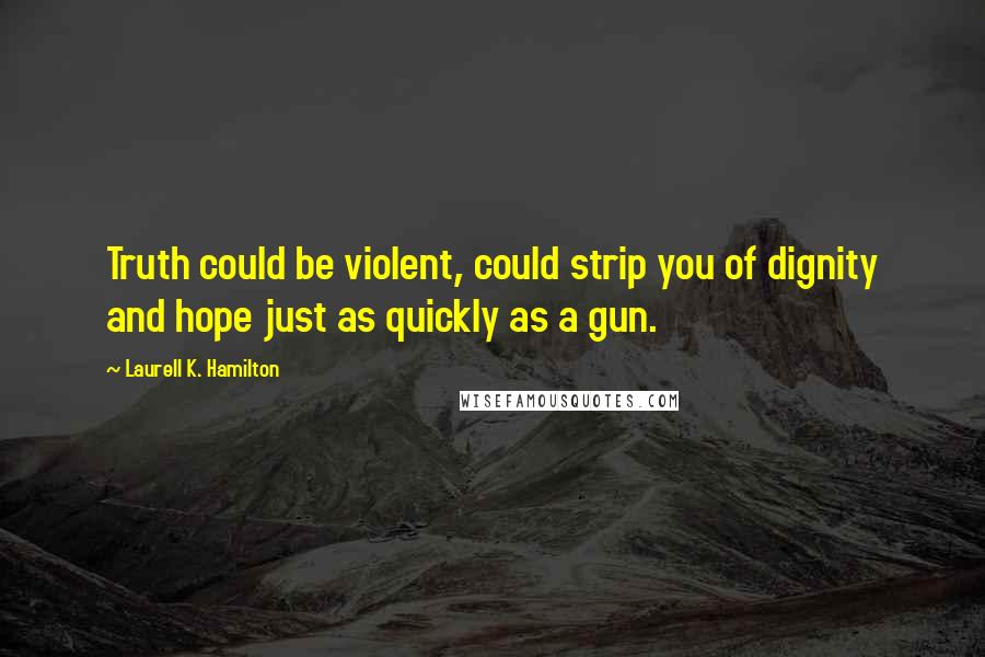 Laurell K. Hamilton Quotes: Truth could be violent, could strip you of dignity and hope just as quickly as a gun.