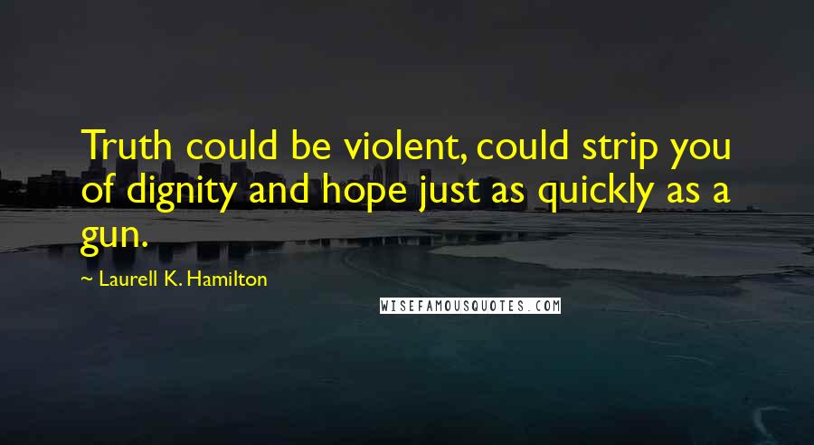 Laurell K. Hamilton Quotes: Truth could be violent, could strip you of dignity and hope just as quickly as a gun.