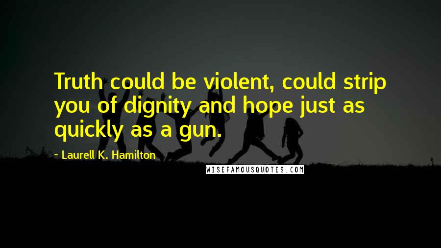 Laurell K. Hamilton Quotes: Truth could be violent, could strip you of dignity and hope just as quickly as a gun.