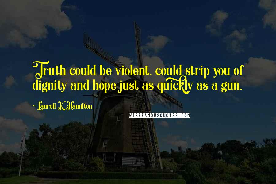 Laurell K. Hamilton Quotes: Truth could be violent, could strip you of dignity and hope just as quickly as a gun.