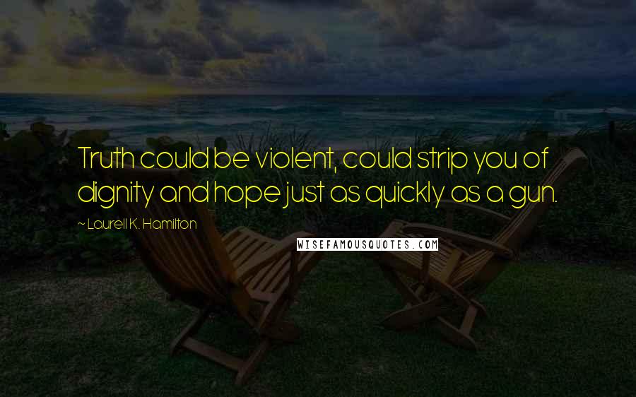 Laurell K. Hamilton Quotes: Truth could be violent, could strip you of dignity and hope just as quickly as a gun.