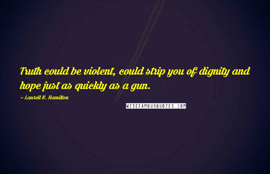 Laurell K. Hamilton Quotes: Truth could be violent, could strip you of dignity and hope just as quickly as a gun.