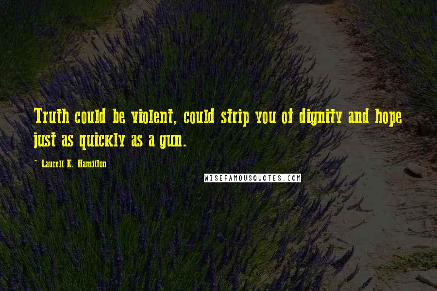 Laurell K. Hamilton Quotes: Truth could be violent, could strip you of dignity and hope just as quickly as a gun.