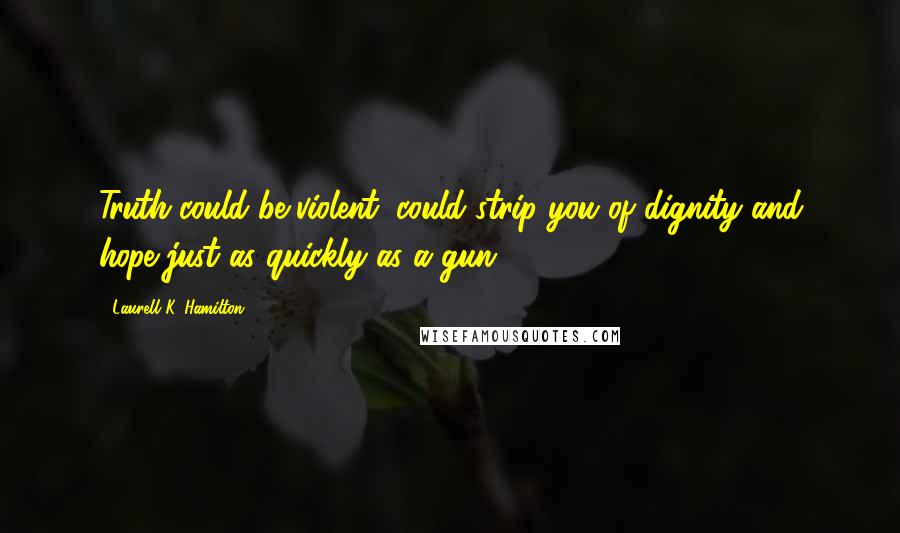 Laurell K. Hamilton Quotes: Truth could be violent, could strip you of dignity and hope just as quickly as a gun.