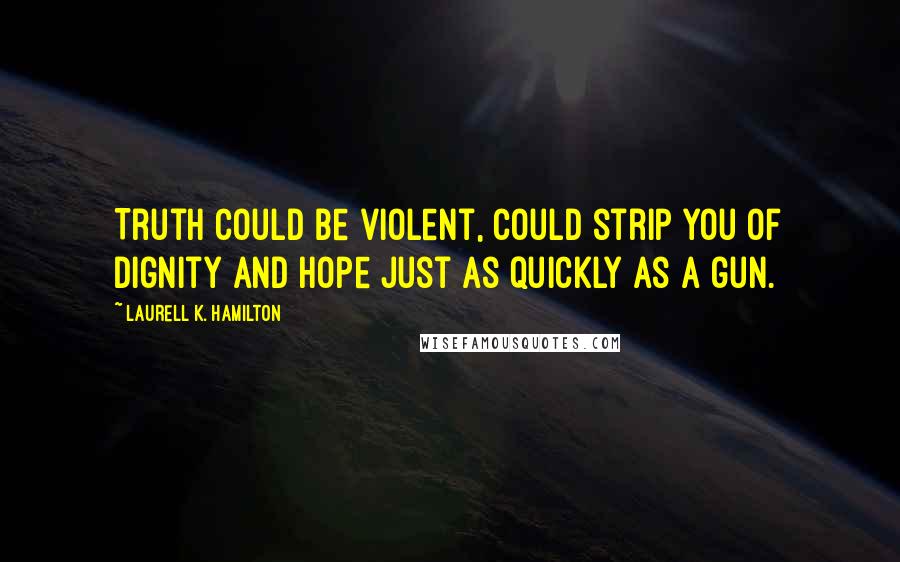 Laurell K. Hamilton Quotes: Truth could be violent, could strip you of dignity and hope just as quickly as a gun.