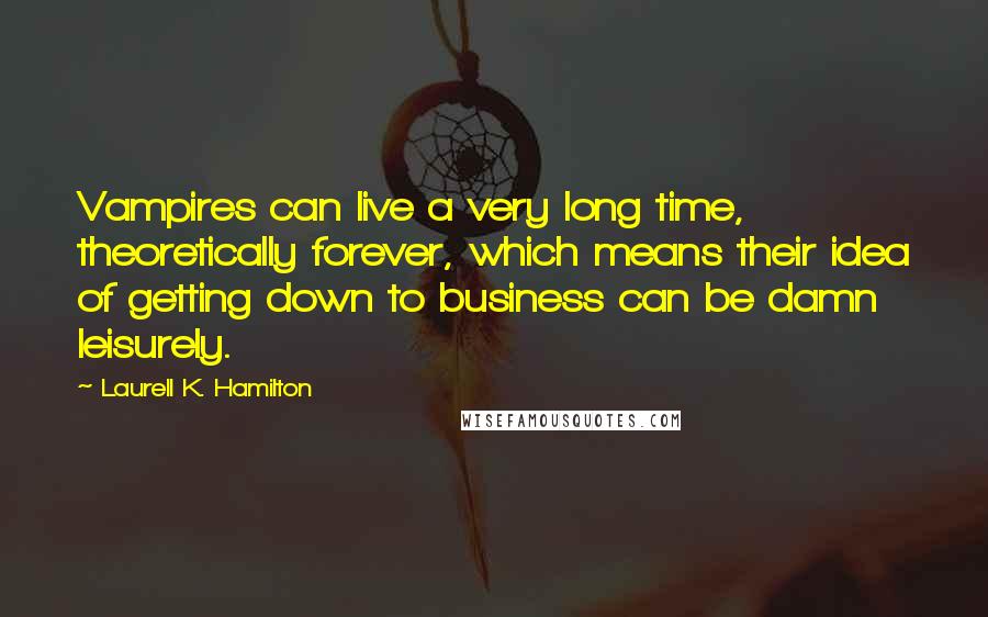 Laurell K. Hamilton Quotes: Vampires can live a very long time, theoretically forever, which means their idea of getting down to business can be damn leisurely.