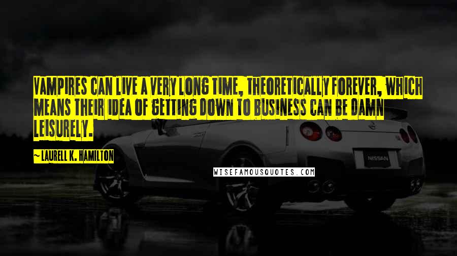 Laurell K. Hamilton Quotes: Vampires can live a very long time, theoretically forever, which means their idea of getting down to business can be damn leisurely.