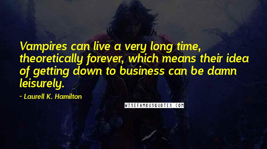 Laurell K. Hamilton Quotes: Vampires can live a very long time, theoretically forever, which means their idea of getting down to business can be damn leisurely.