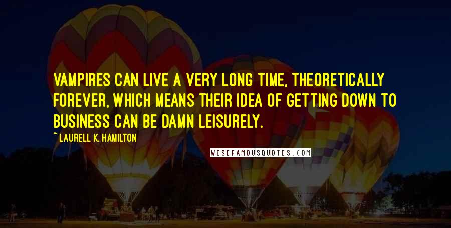 Laurell K. Hamilton Quotes: Vampires can live a very long time, theoretically forever, which means their idea of getting down to business can be damn leisurely.