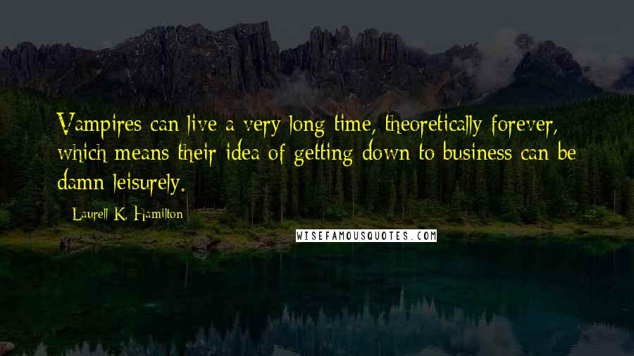 Laurell K. Hamilton Quotes: Vampires can live a very long time, theoretically forever, which means their idea of getting down to business can be damn leisurely.