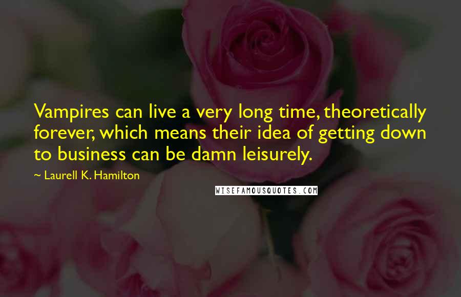 Laurell K. Hamilton Quotes: Vampires can live a very long time, theoretically forever, which means their idea of getting down to business can be damn leisurely.