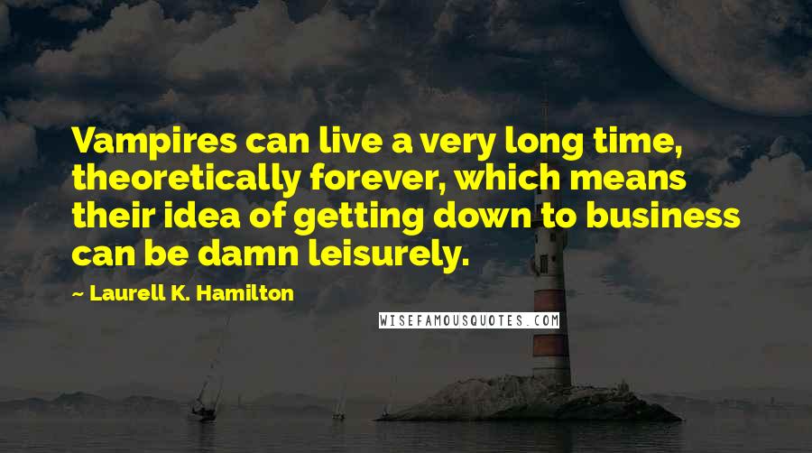 Laurell K. Hamilton Quotes: Vampires can live a very long time, theoretically forever, which means their idea of getting down to business can be damn leisurely.