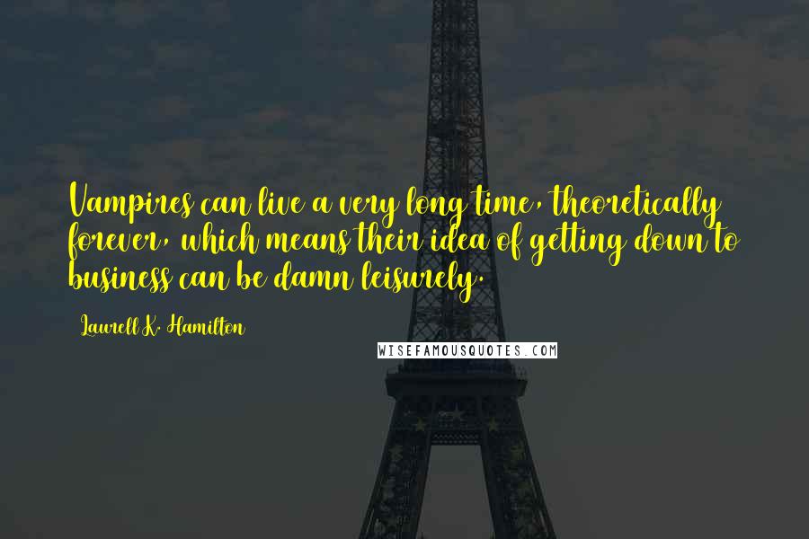 Laurell K. Hamilton Quotes: Vampires can live a very long time, theoretically forever, which means their idea of getting down to business can be damn leisurely.