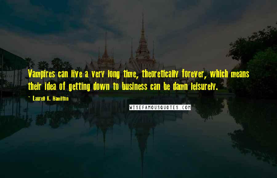 Laurell K. Hamilton Quotes: Vampires can live a very long time, theoretically forever, which means their idea of getting down to business can be damn leisurely.