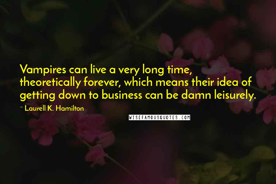 Laurell K. Hamilton Quotes: Vampires can live a very long time, theoretically forever, which means their idea of getting down to business can be damn leisurely.