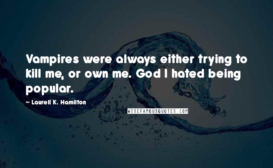 Laurell K. Hamilton Quotes: Vampires were always either trying to kill me, or own me. God I hated being popular.