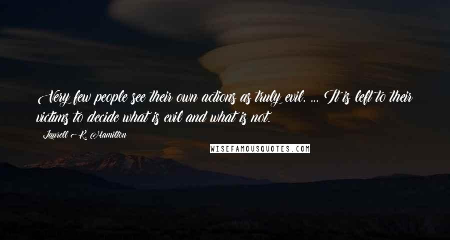 Laurell K. Hamilton Quotes: Very few people see their own actions as truly evil, ... It is left to their victims to decide what is evil and what is not.