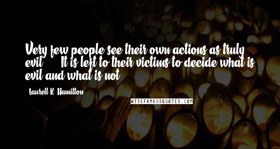 Laurell K. Hamilton Quotes: Very few people see their own actions as truly evil, ... It is left to their victims to decide what is evil and what is not.