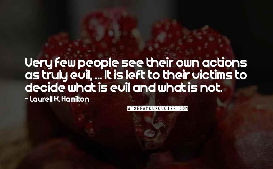 Laurell K. Hamilton Quotes: Very few people see their own actions as truly evil, ... It is left to their victims to decide what is evil and what is not.