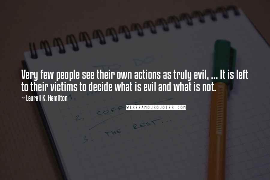 Laurell K. Hamilton Quotes: Very few people see their own actions as truly evil, ... It is left to their victims to decide what is evil and what is not.