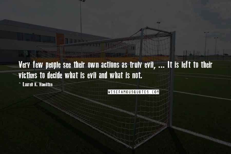 Laurell K. Hamilton Quotes: Very few people see their own actions as truly evil, ... It is left to their victims to decide what is evil and what is not.