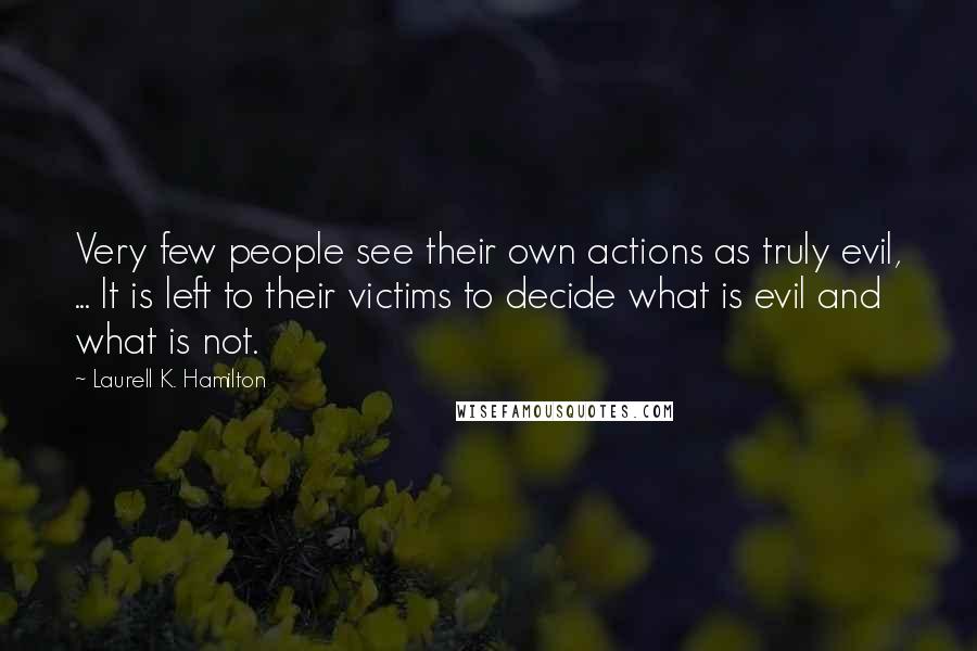 Laurell K. Hamilton Quotes: Very few people see their own actions as truly evil, ... It is left to their victims to decide what is evil and what is not.